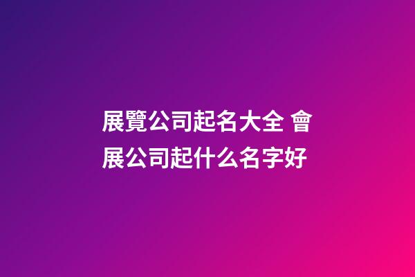 展覽公司起名大全 會展公司起什么名字好-第1張-公司起名-玄機派